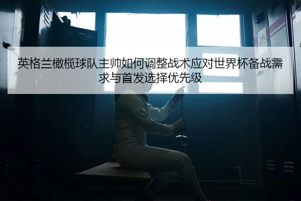 ying-ge-lan-gan-lan-qiu-dui-zhu-shuai-ru-he-tiao-zheng-zhan-shu-ying-dui-shi-jie-bei-bei-zhan-xu-qiu-yu-shou-fa-xuan-ze-2-968.jpg