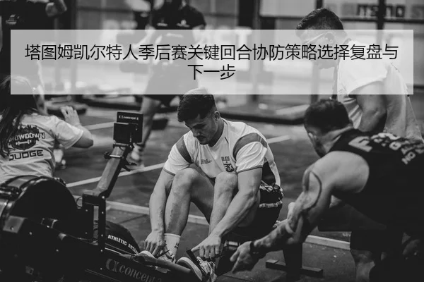 塔图姆凯尔特人季后赛关键回合协防策略选择复盘与下一步